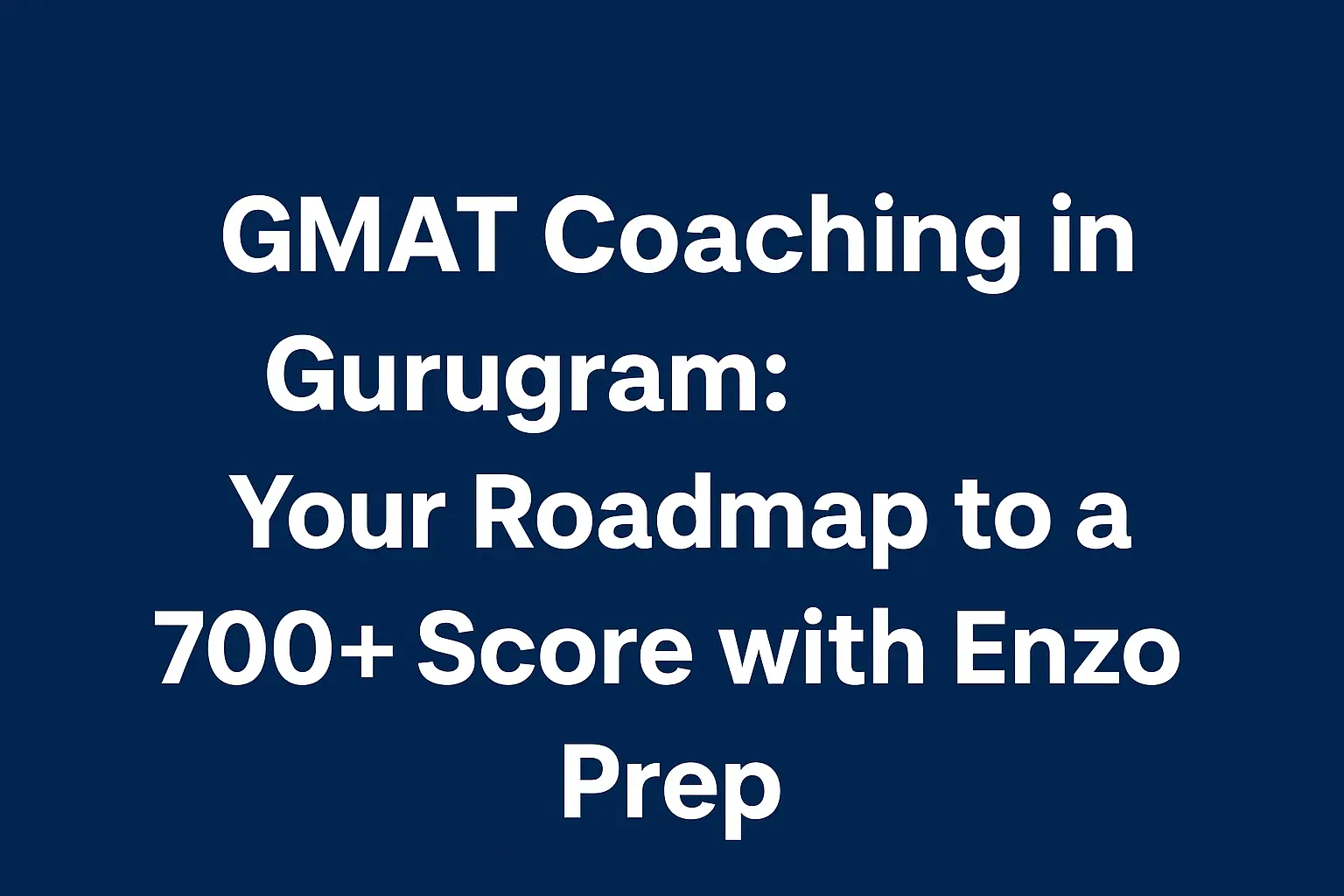 GMAT Coaching in Gurugram: Your Roadmap to a 700+ Score with Enzo Prep